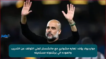 جوارديولا يؤكد: نهاية مشواري مع مانشستر تعني التوقف عن التدريب والعودة إلى برشلونة مستحيلة